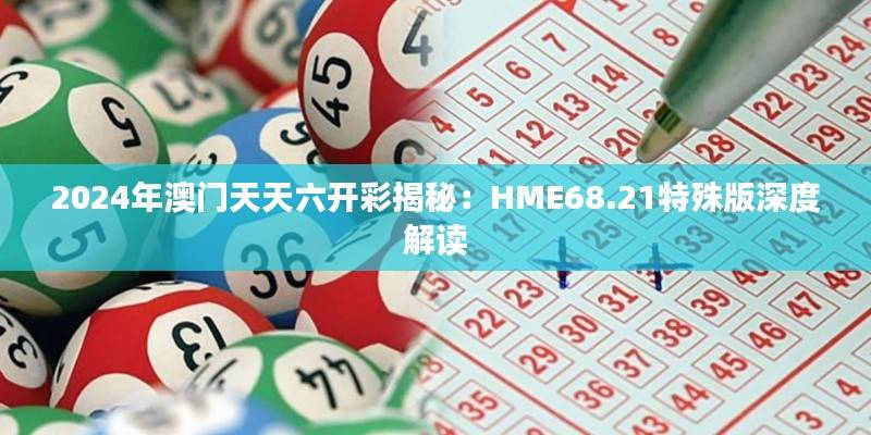 2024年澳门天天六开彩揭秘:HME68.21特殊版深度解读