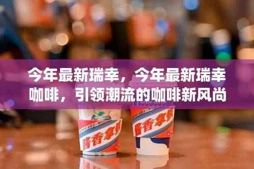 瑞幸咖啡引领潮流新风尚,今年最新咖啡体验之选