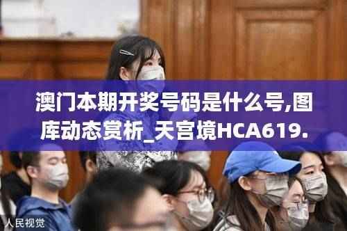 澳门本期开奖号码是什么号,图库动态赏析_天宫境HCA619.2