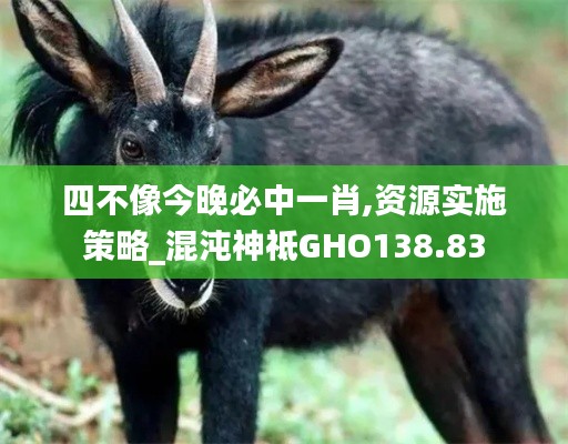 四不像今晚必中一肖,资源实施策略_混沌神祗GHO138.83