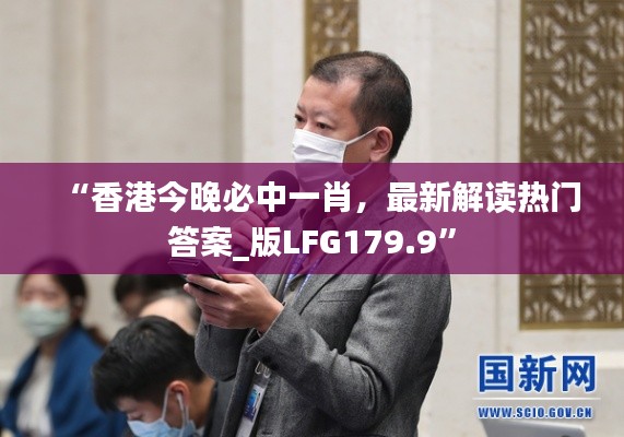 “香港今晚必中一肖,最新解读热门答案_版LFG179.9”