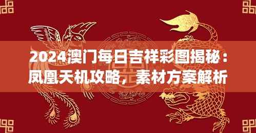 2024澳门每日吉祥彩图揭秘:凤凰天机攻略,素材方案解析及FAJ351.56详解