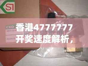 香港4777777开奖速度解析,动态词汇解读精粹版CKD724.54