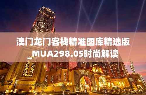 澳门龙门客栈精准图库精选版_MUA298.05时尚解读