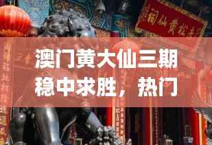 澳门黄大仙三期稳中求胜,热门图库详解_顶级版EUZ890.78