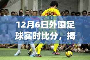 揭秘风云赛场,12月6日外围足球实时比分深度解析与报道
