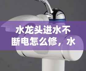 水龙头进水不断电怎么修,水龙头一直流水怎么办关不了