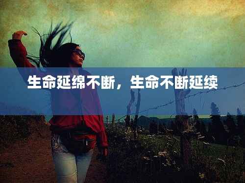 生命延绵不断，生命不断延续 