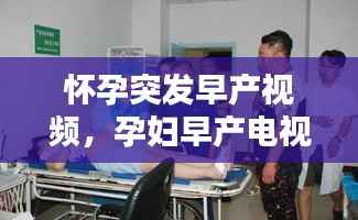 怀孕突发早产视频，孕妇早产电视剧片段 