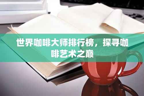 世界咖啡大师排行榜,探寻咖啡艺术之巅