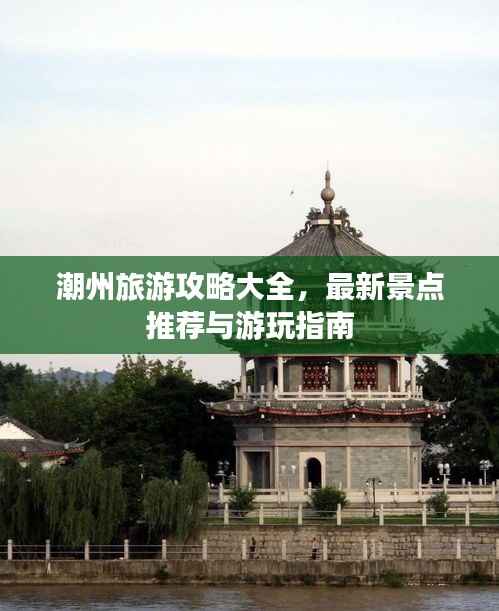 潮州旅游攻略大全，最新景点推荐与游玩指南