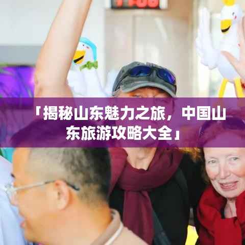 「揭秘山东魅力之旅,中国山东旅游攻略大全」