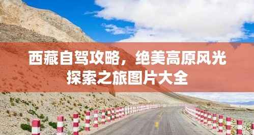 西藏自驾攻略，绝美高原风光探索之旅图片大全