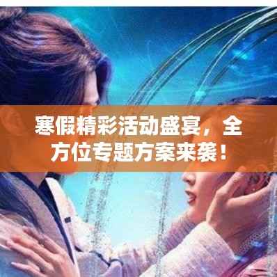 寒假精彩活动盛宴,全方位专题方案来袭!