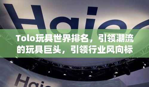 Tolo玩具世界排名，引领潮流的玩具巨头，引领行业风向标！