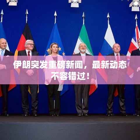 伊朗突发重磅新闻,最新动态不容错过!