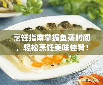 烹饪指南掌握鱼蒸时间,轻松烹饪美味佳肴!